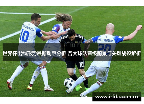 世界杯出线形势最新动态分析 各大球队晋级前景与关键战役解析