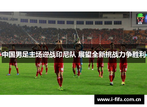 中国男足主场迎战印尼队 展望全新挑战力争胜利