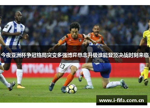 今夜亚洲杯争冠格局突变多强博弈悬念升级谁能登顶决战时刻来临 今夜亚洲杯争冠格局突变多强博弈悬念升级谁能登顶决战时刻来临