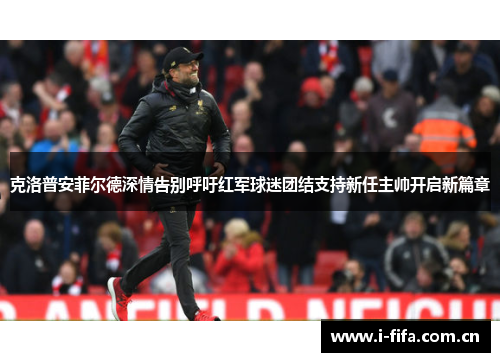 克洛普安菲尔德深情告别呼吁红军球迷团结支持新任主帅开启新篇章