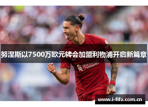 努涅斯以7500万欧元转会加盟利物浦开启新篇章