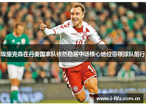 埃里克森在丹麦国家队依然稳居中场核心地位带领球队前行