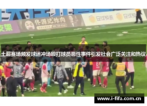 土超赛场频发球迷冲场殴打球员恶性事件引发社会广泛关注和热议